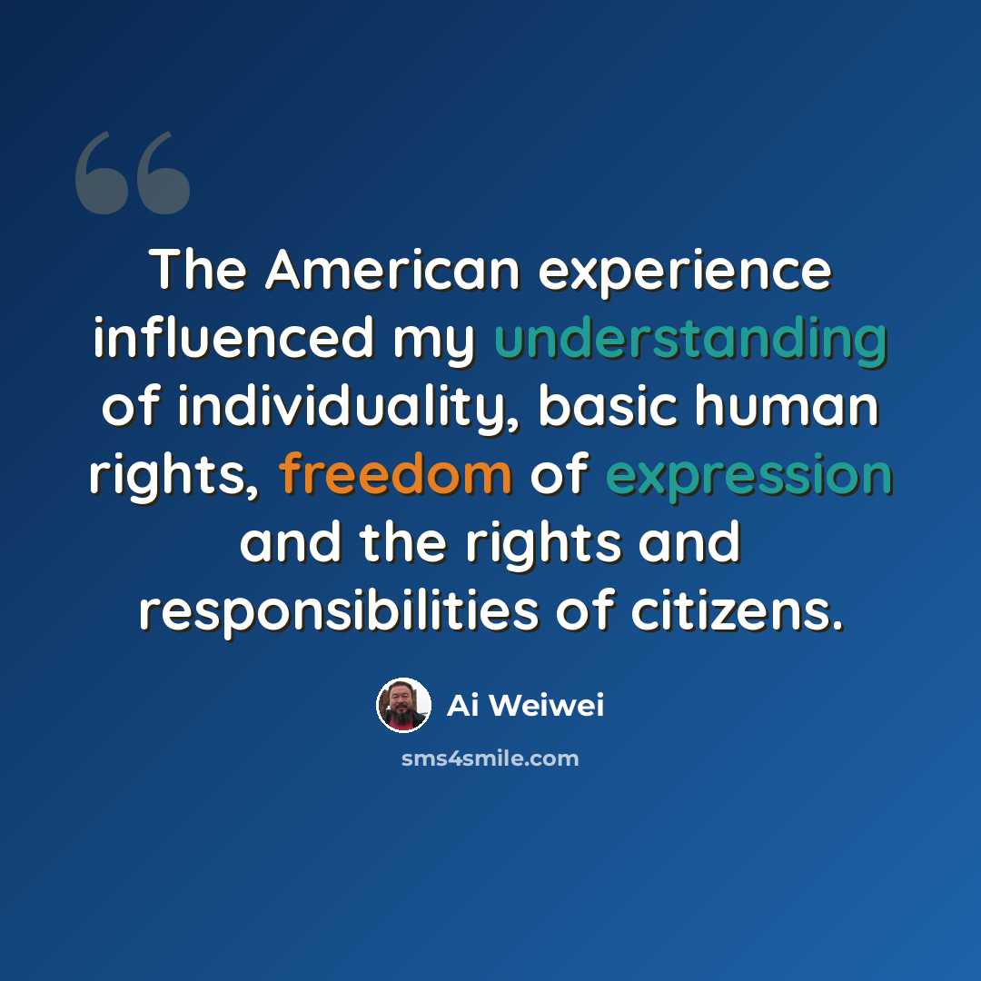 “The American experience influenced my understanding of individuality, basic human rights, freedom of expression and the rights and responsibilities of citizens.” quote by Ai Weiwei