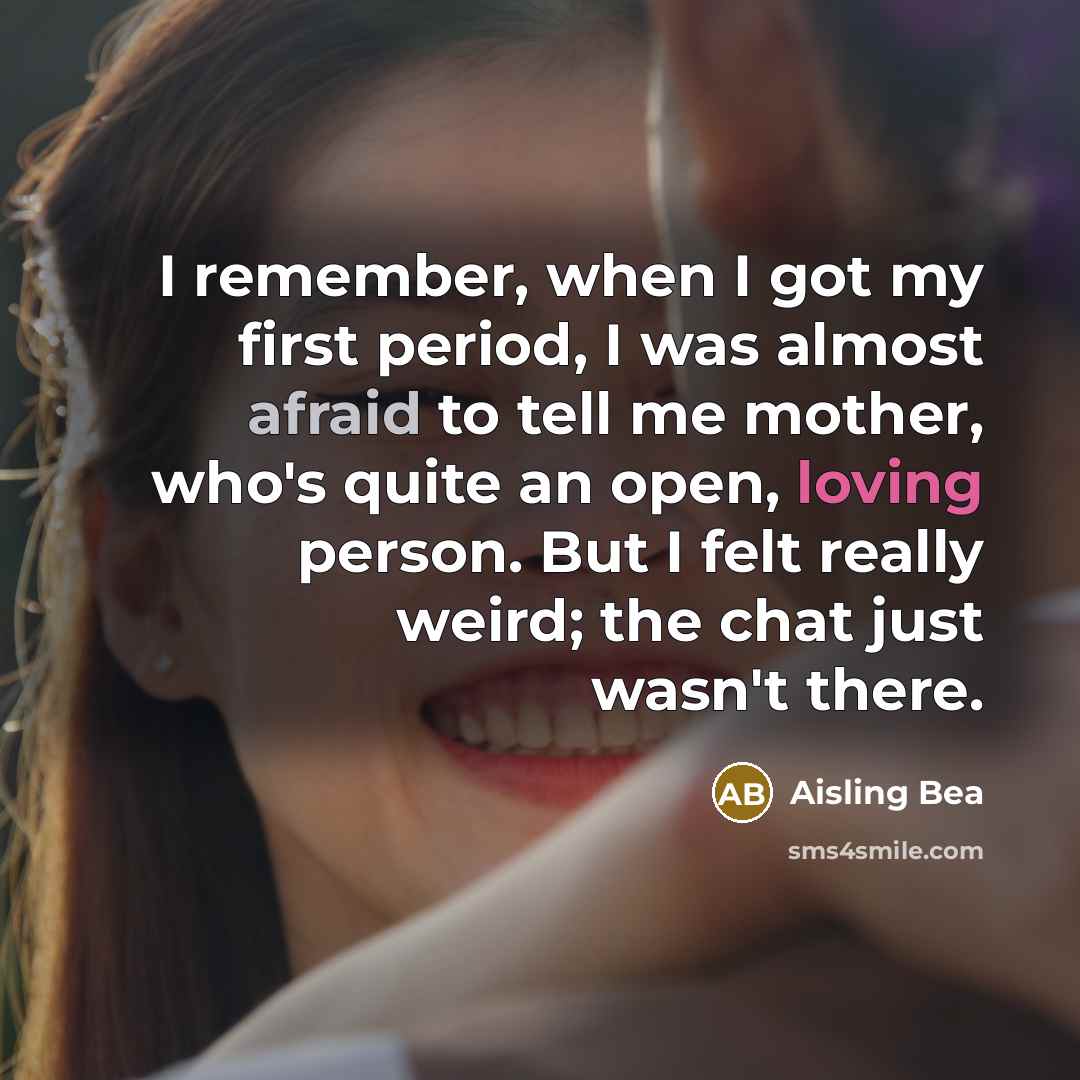 “I remember, when I got my first period, I was almost afraid to tell me mother, who's quite an open, loving person. But I felt really weird; the chat just wasn't there.” quote by Aisling Bea
