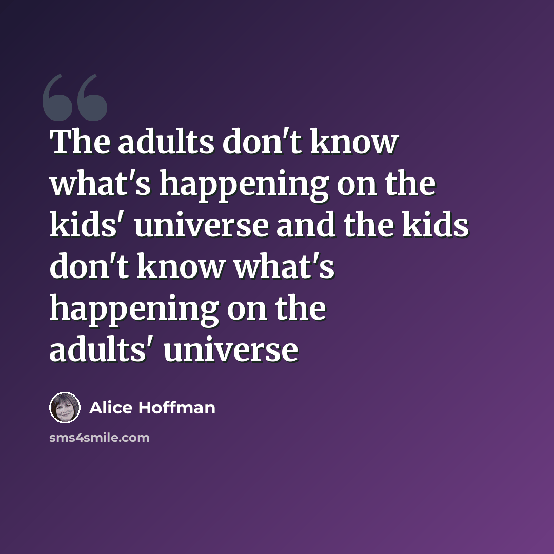 “The adults don't know what's happening on the kids' universe and the kids don't know what's happening on the adults' universe” quote by Alice Hoffman