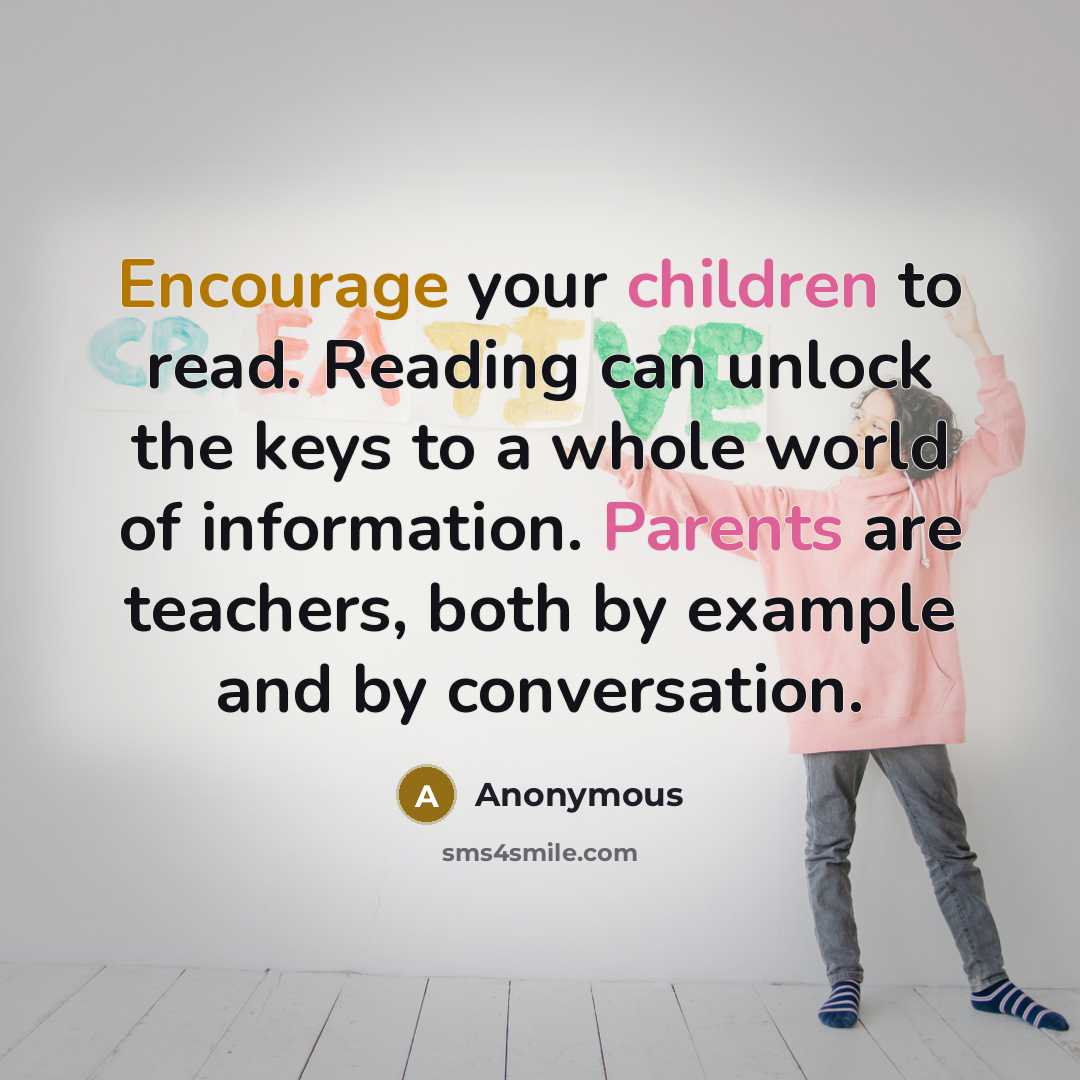“Encourage your children to read. Reading can unlock the keys to a whole world of information. Parents are teachers, both by example and by conversation.” quote by Anonymous