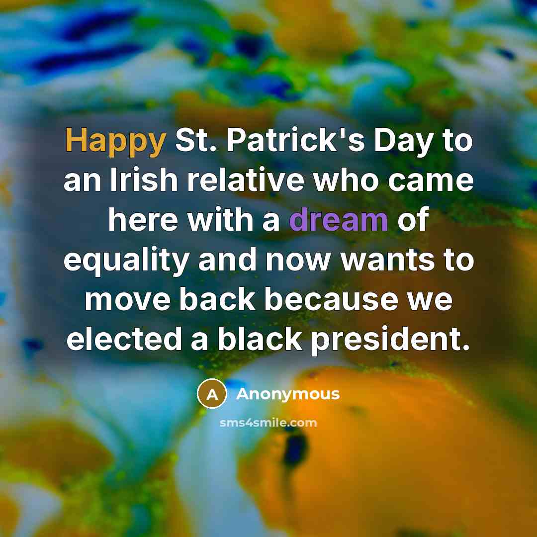 “Happy St. Patrick's Day to an Irish relative who came here with a dream of equality and now wants to move back because we elected a black president.” quote by Anonymous