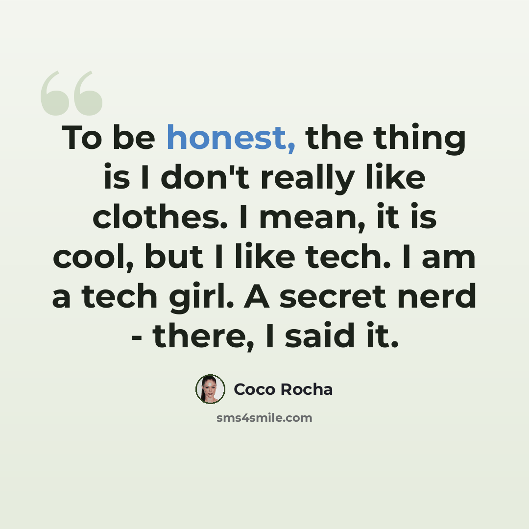 “To be honest, the thing is I don't really like clothes. I mean, it is cool, but I like tech. I am a tech girl. A secret nerd - there, I said it.” quote by Coco Rocha