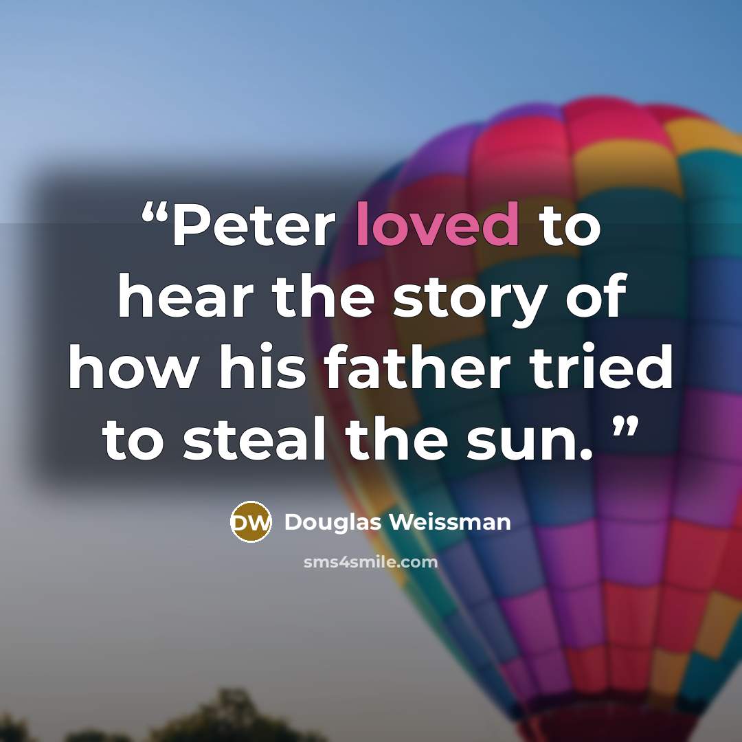 “Peter loved to hear the story of how his father tried to steal the sun.” quote by Douglas Weissman