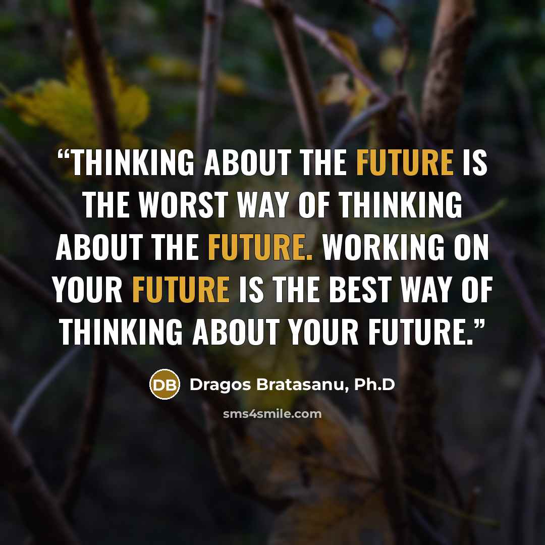 “Thinking about the future is the worst way of thinking about the future. Working on your future is the best way of thinking about your future.” quote by Dragos Bratasanu, Ph.D