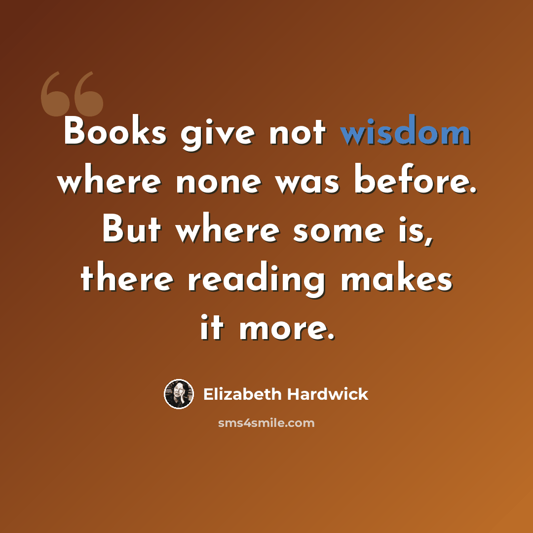 “Books give not wisdom where none was before. But where some is, there reading makes it more.” quote by Elizabeth Hardwick