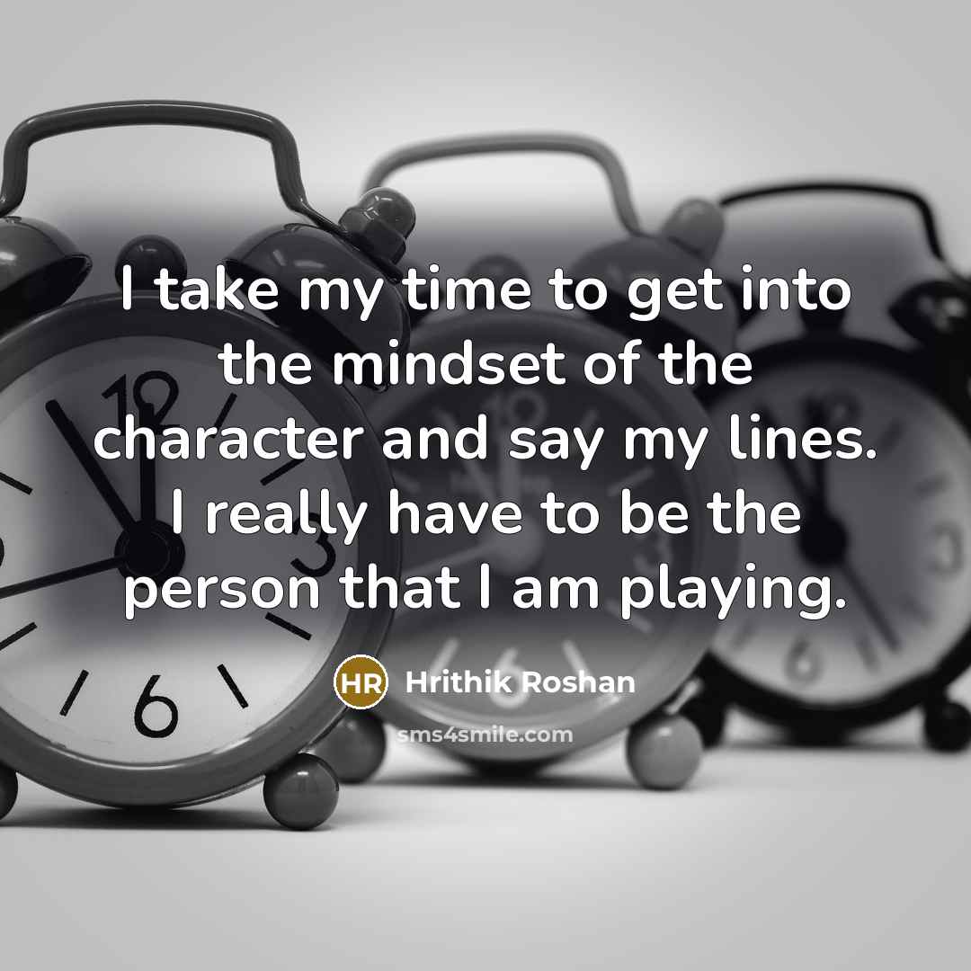 “I take my time to get into the mindset of the character and say my lines. I really have to be the person that I am playing.” quote by Hrithik Roshan