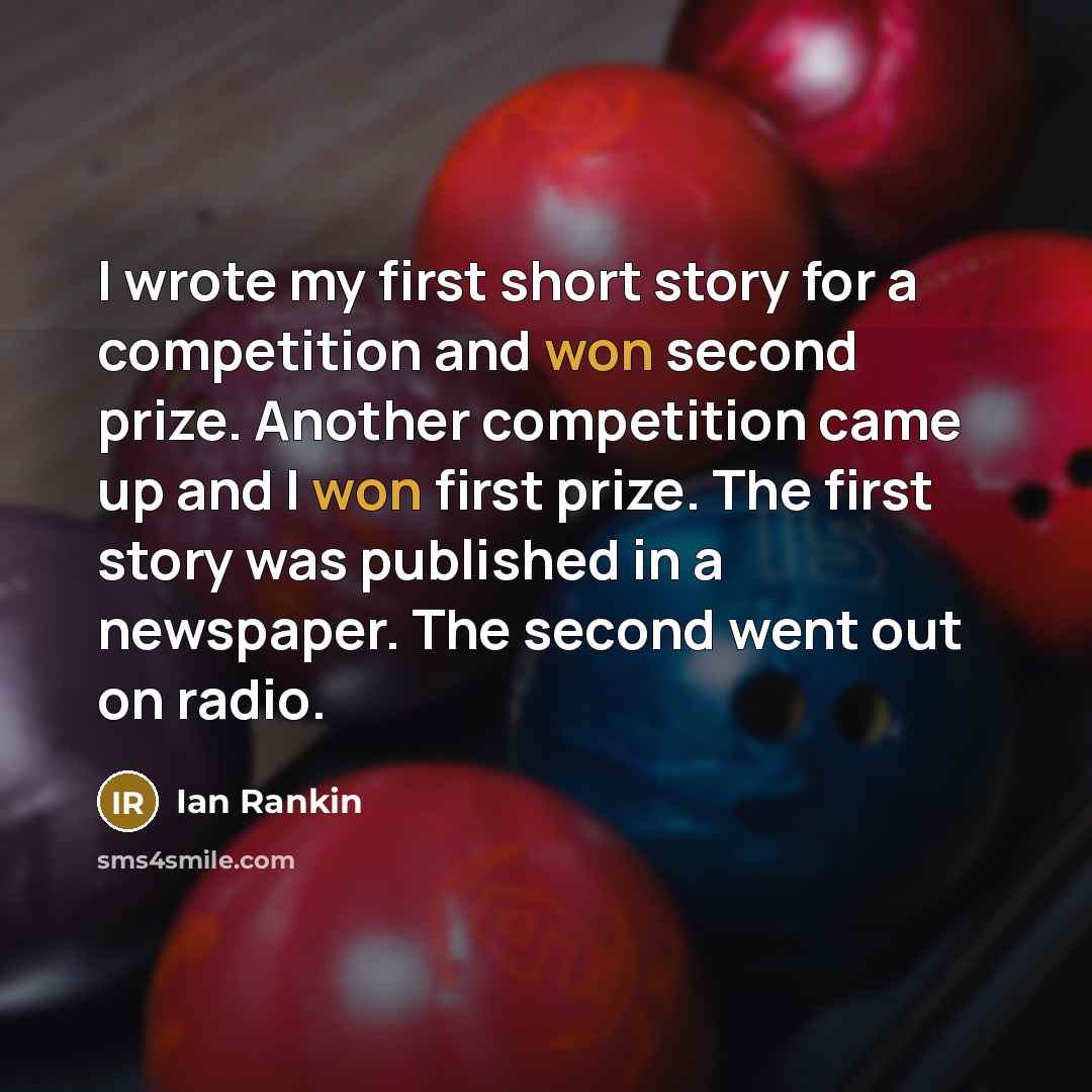 “I wrote my first short story for a competition and won second prize. Another competition came up and I won first prize. The first story was published in a newspaper. The second went out on radio.” quote by Ian Rankin