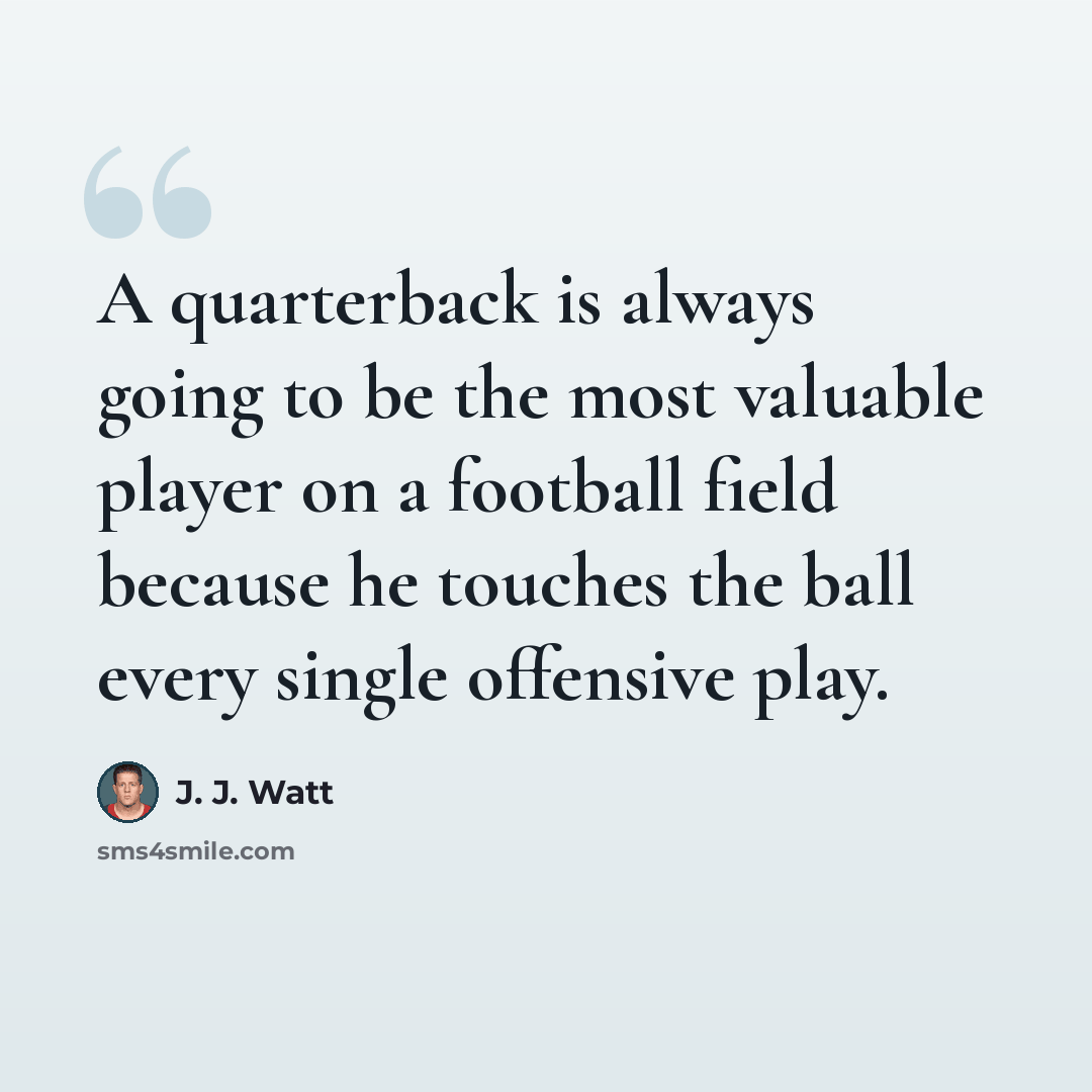 “A quarterback is always going to be the most valuable player on a football field because he touches the ball every single offensive play.” quote by J. J. Watt