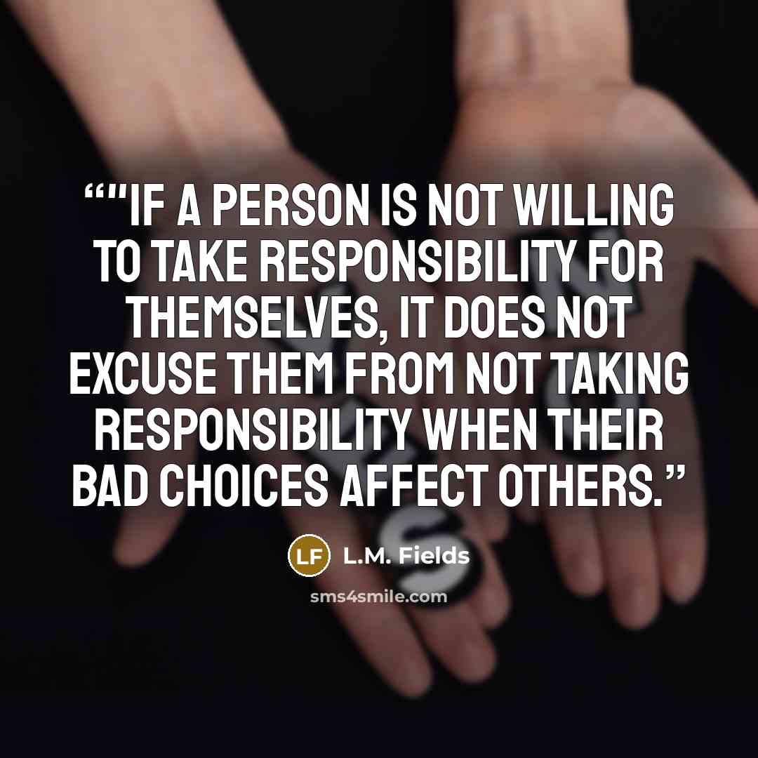 “‎"If a person is not willing to take responsibility for themselves, it does not excuse them from not taking responsibility when their bad choices affect others.” quote by L.M. Fields