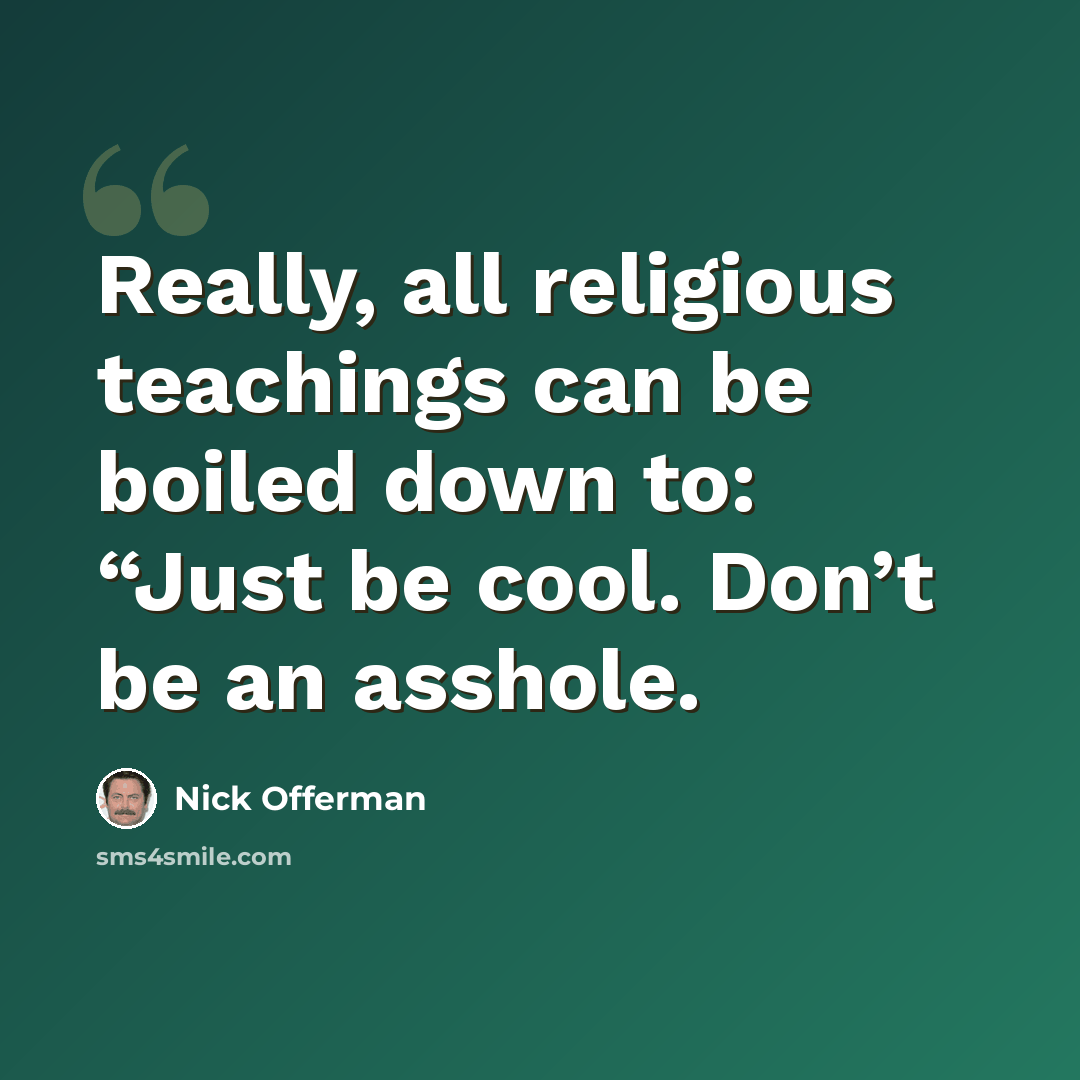 “Really, all religious teachings can be boiled down to: “Just be cool. Don’t be an asshole.” quote by Nick Offerman