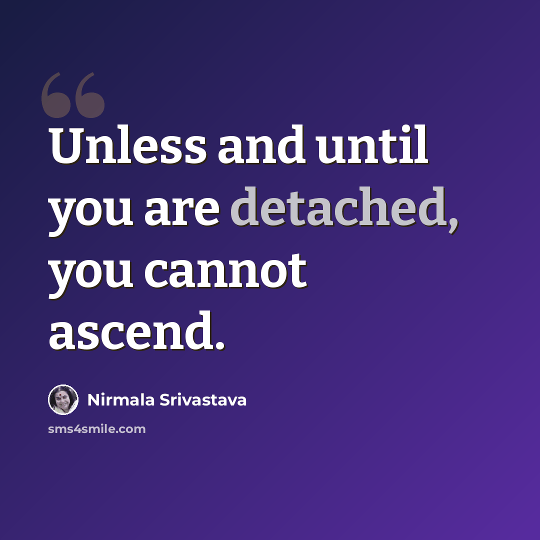 “Unless and until you are detached, you cannot ascend.” quote by Nirmala Srivastava