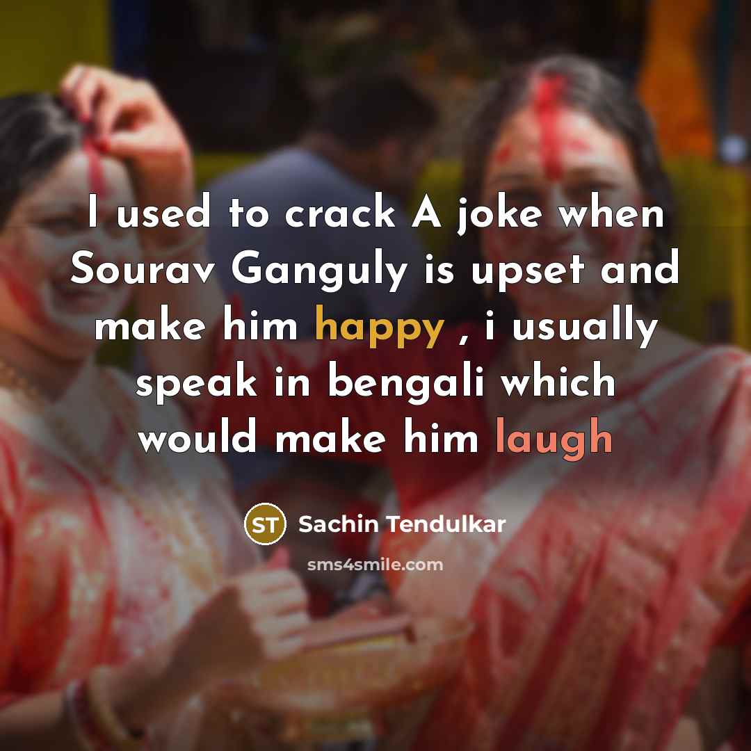 “I used to crack A joke when Sourav Ganguly is upset and make him happy , i usually speak in bengali which would make him laugh” quote by Sachin Tendulkar