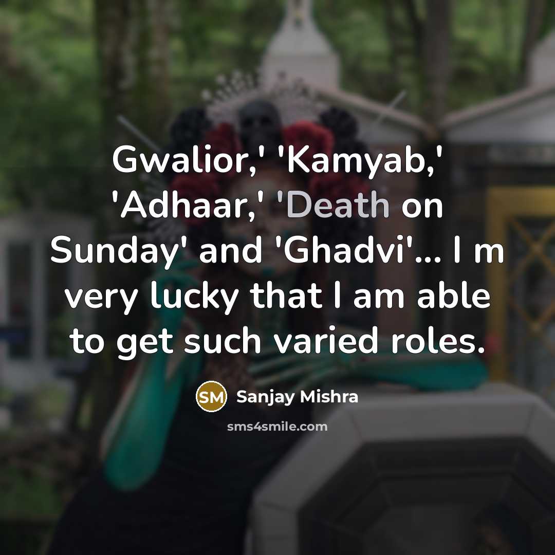 “Gwalior,' 'Kamyab,' 'Adhaar,' 'Death on Sunday' and 'Ghadvi'... I m very lucky that I am able to get such varied roles.” quote by Sanjay Mishra