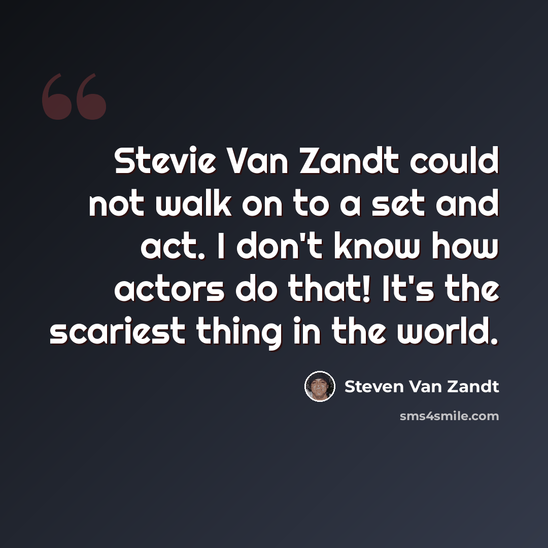 “Stevie Van Zandt could not walk on to a set and act. I don't know how actors do that! It's the scariest thing in the world.” quote by Steven Van Zandt