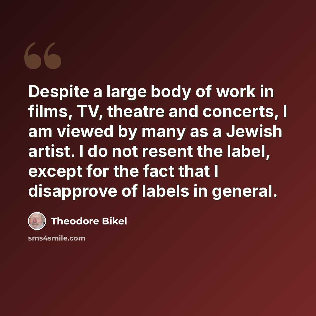 “Despite a large body of work in films, TV, theatre and concerts, I am viewed by many as a Jewish artist. I do not resent the label, except for the fact that I disapprove of labels in general.” quote by Theodore Bikel