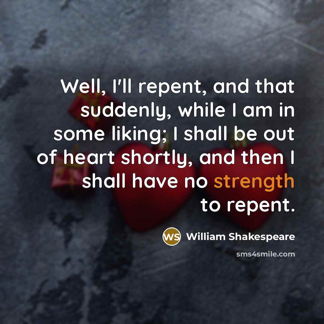 “Well, I'll repent, and that suddenly, while I am in some liking; I shall be out of heart shortly, and then I shall have no strength to repent.” quote by William Shakespeare