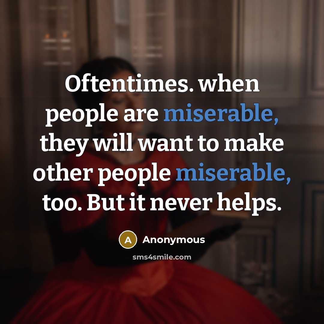 “Oftentimes. when people are miserable, they will want to make other people miserable, too. But it never helps.” quote by Anonymous