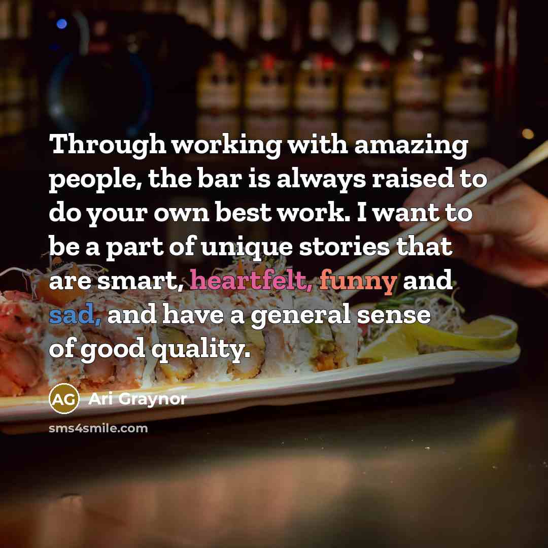 “Through working with amazing people, the bar is always raised to do your own best work. I want to be a part of unique stories that are smart, heartfelt, funny and sad, and have a general sense of good quality.” quote by Ari Graynor