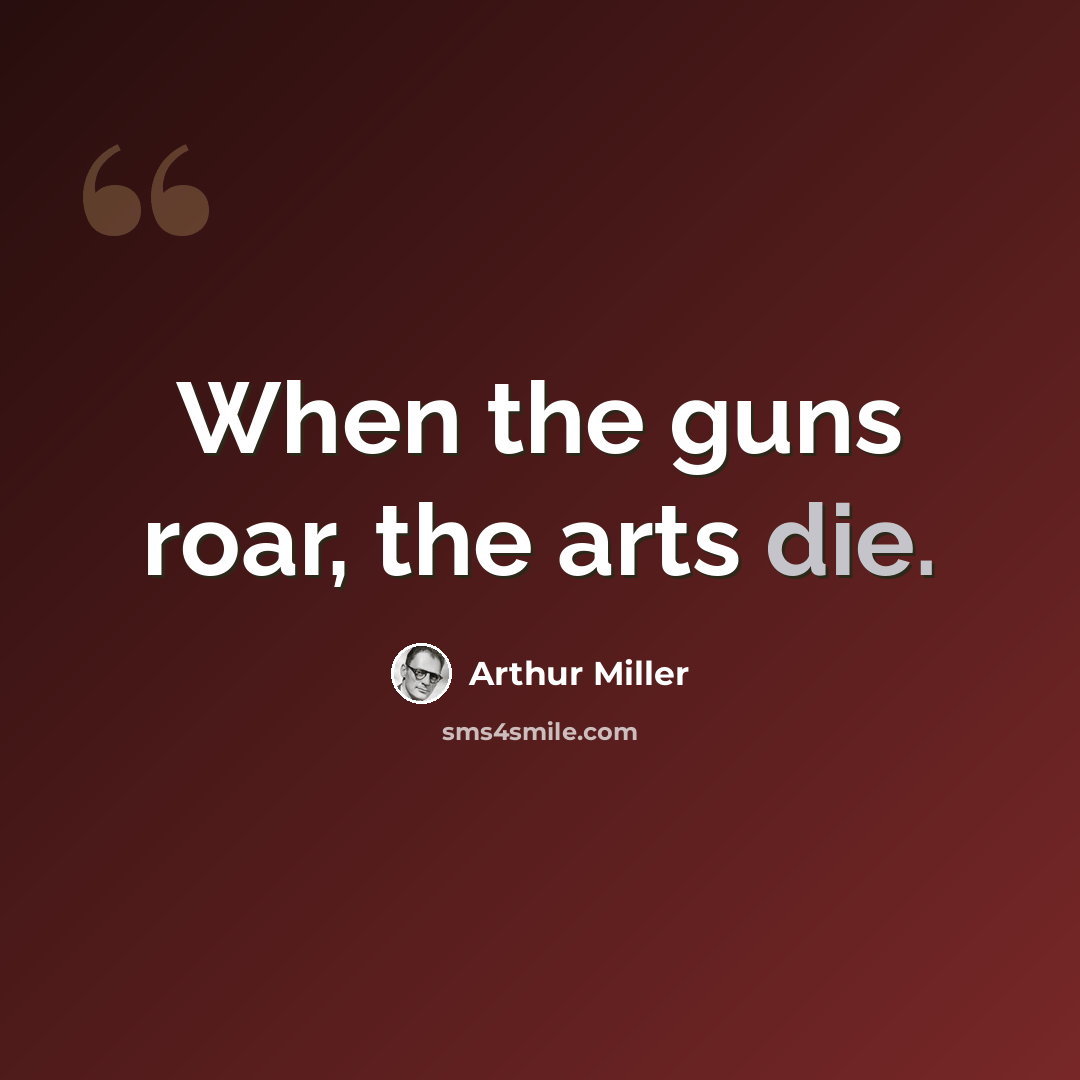 “When the guns roar, the arts die.” quote by Arthur Miller