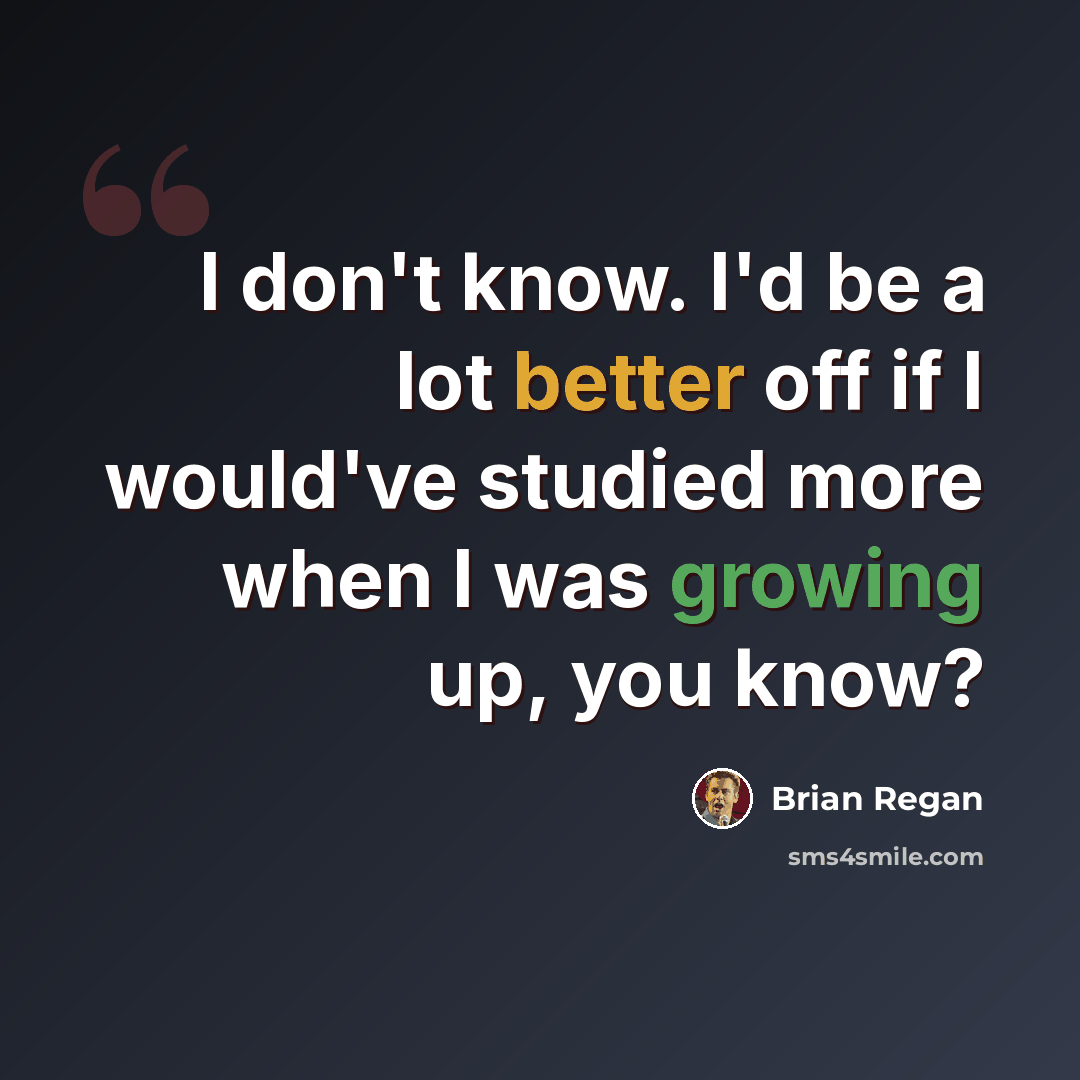 “I don't know. I'd be a lot better off if I would've studied more when I was growing up, you know?” quote by Brian Regan