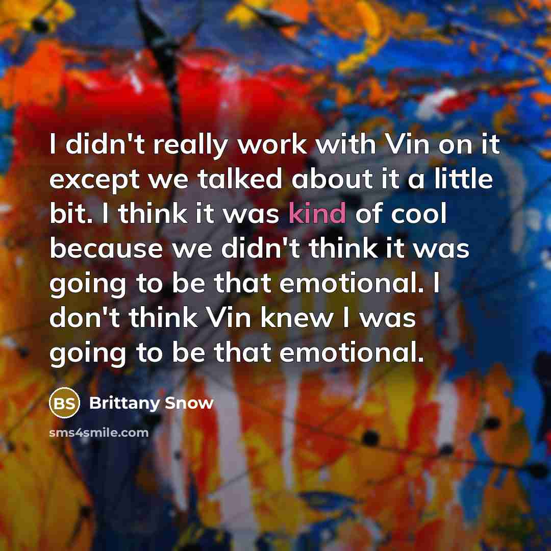 “I didn't really work with Vin on it except we talked about it a little bit. I think it was kind of cool because we didn't think it was going to be that emotional. I don't think Vin knew I was going to be that emotional.” quote by Brittany Snow