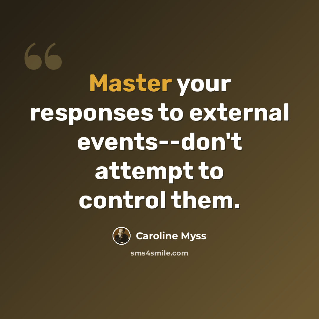 “Master your responses to external events--don't attempt to control them.” quote by Caroline Myss