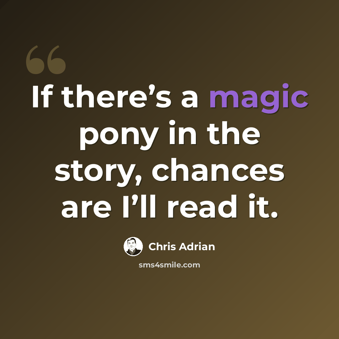 “If there’s a magic pony in the story, chances are I’ll read it.” quote by Chris Adrian