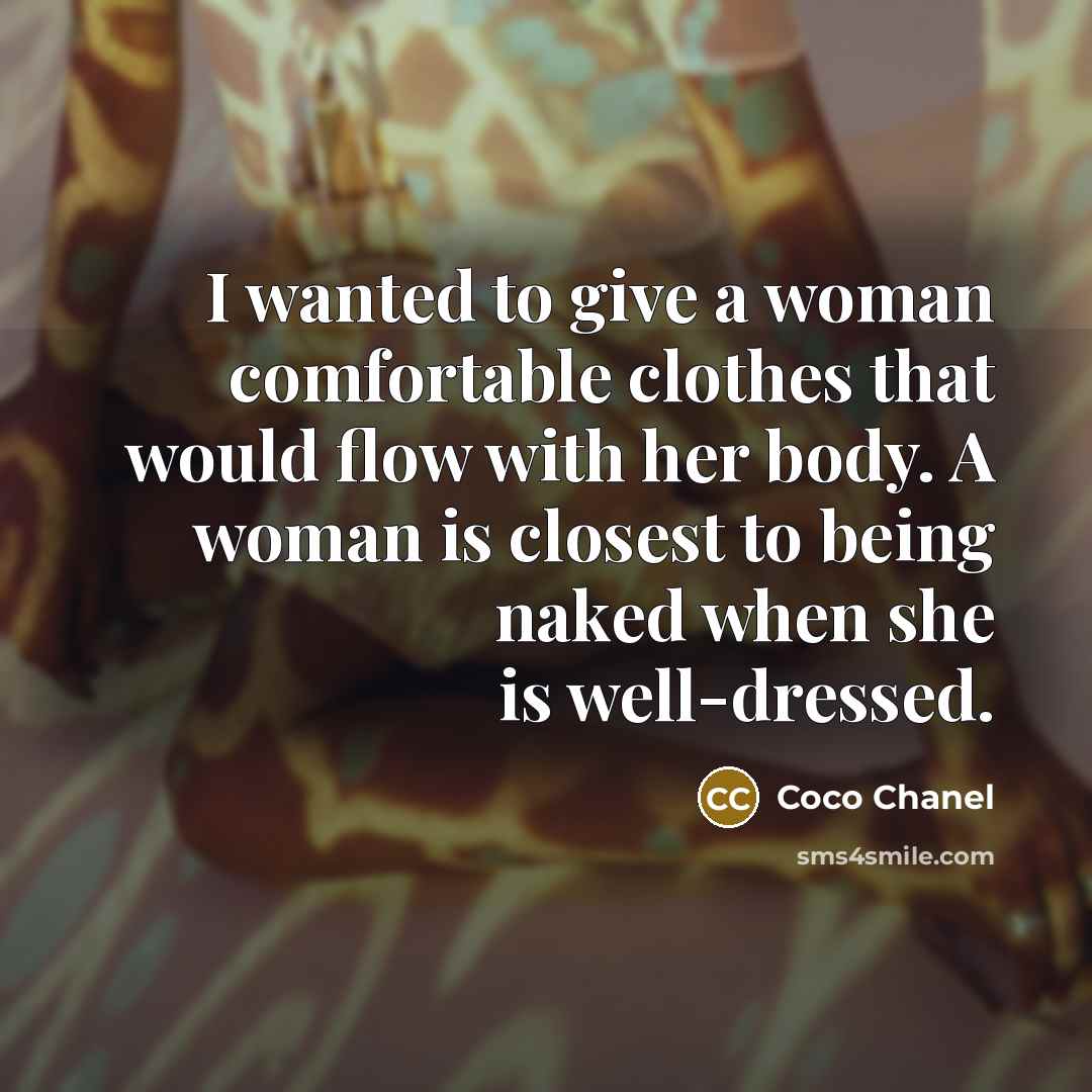 “I wanted to give a woman comfortable clothes that would flow with her body. A woman is closest to being naked when she is well-dressed.” quote by Coco Chanel