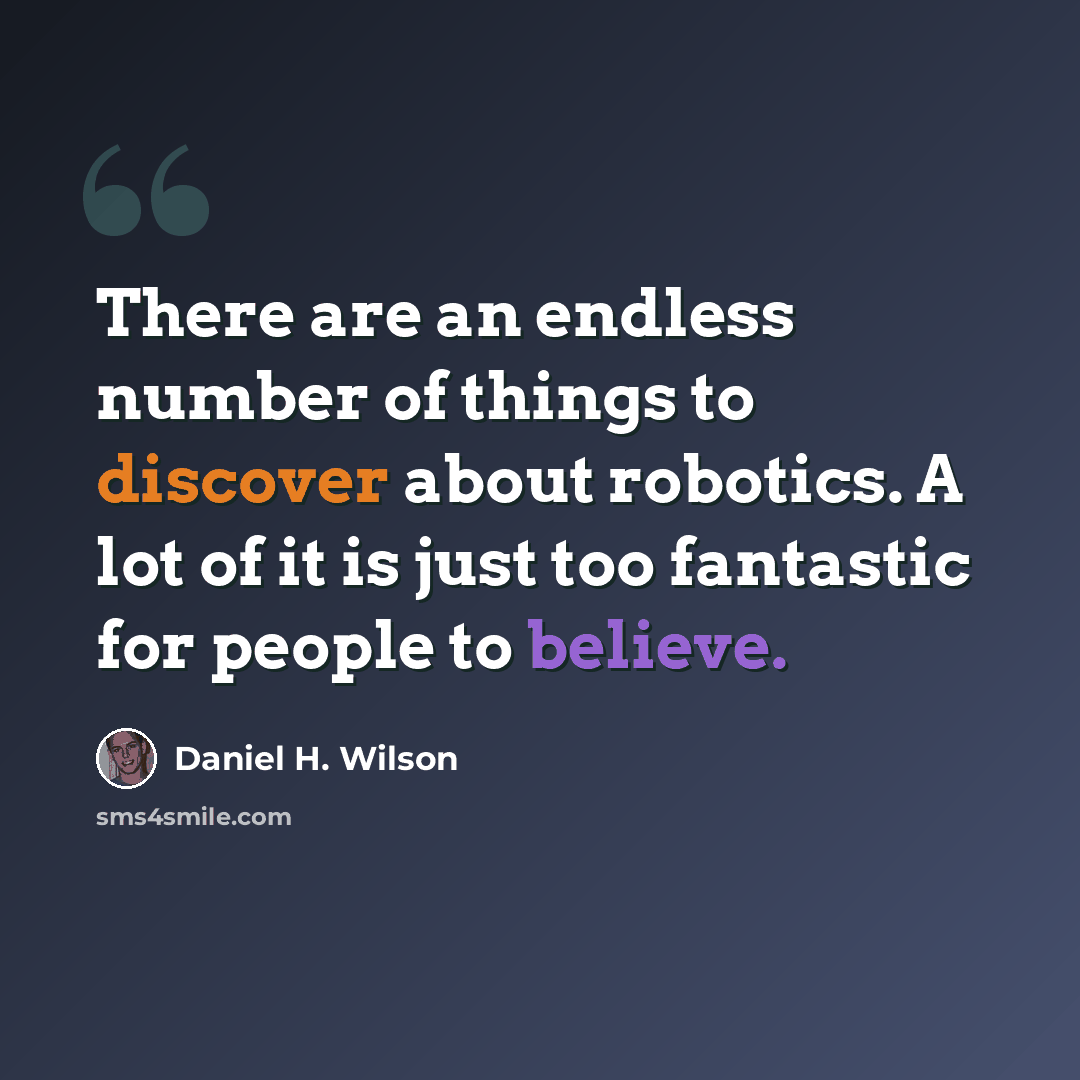 “There are an endless number of things to discover about robotics. A lot of it is just too fantastic for people to believe.” quote by Daniel H. Wilson