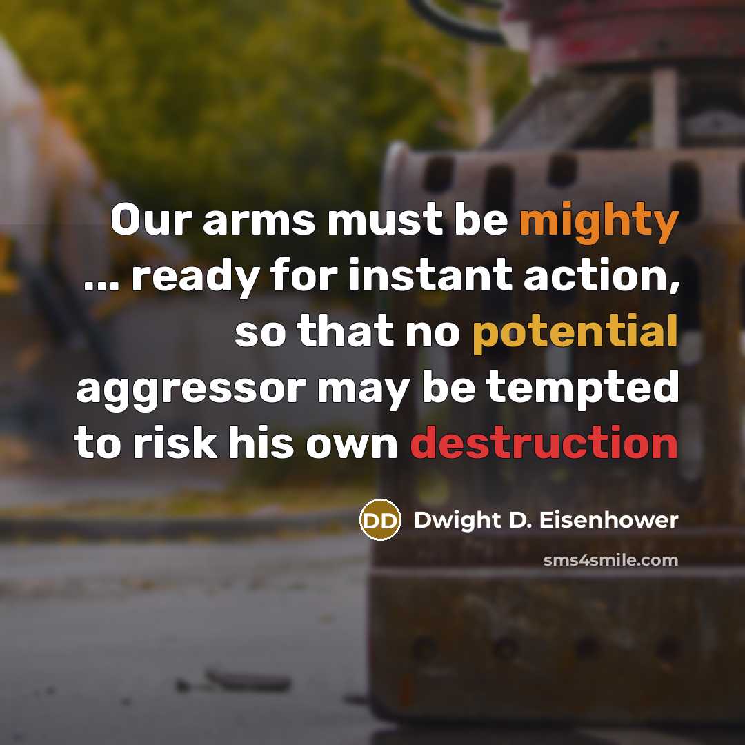 “Our arms must be mighty ... ready for instant action, so that no potential aggressor may be tempted to risk his own destruction” quote by Dwight D. Eisenhower