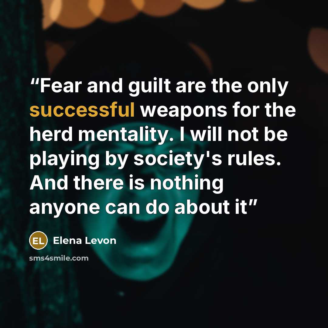 “Fear and guilt are the only successful weapons for the herd mentality. I will not be playing by society's rules. And there is nothing anyone can do about it” quote by Elena Levon