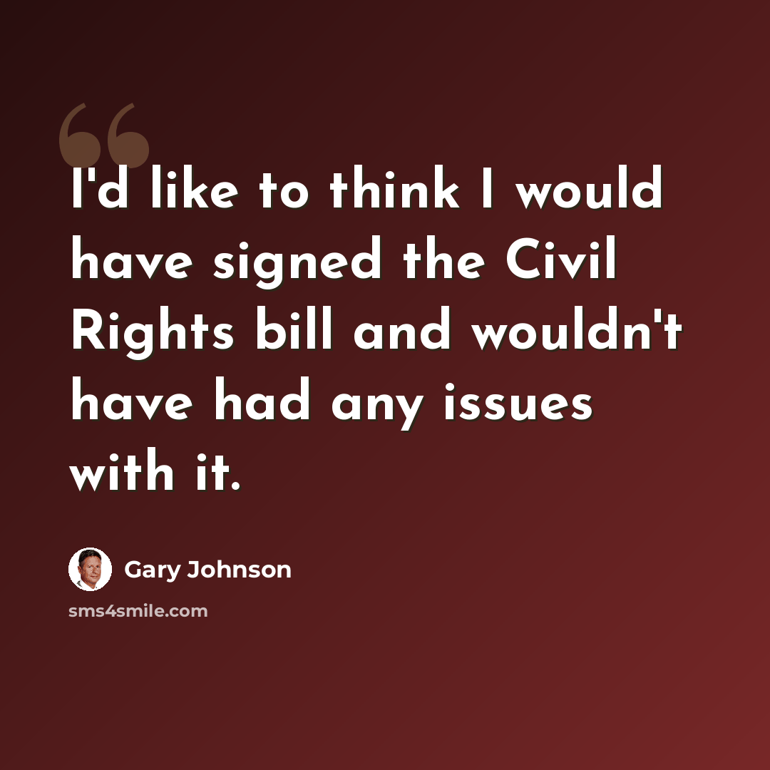 “I'd like to think I would have signed the Civil Rights bill and wouldn't have had any issues with it.” quote by Gary Johnson