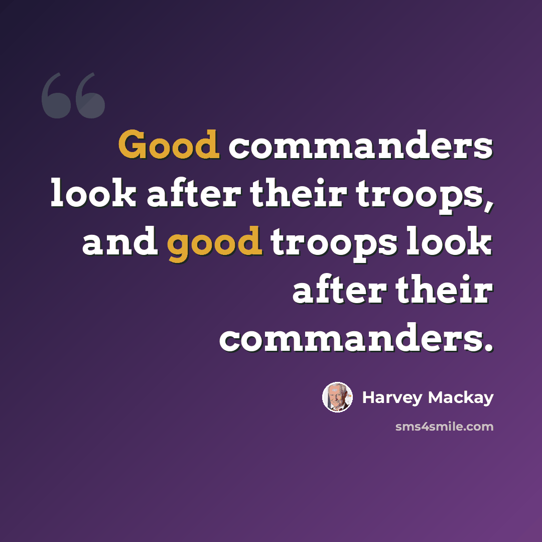“Good commanders look after their troops, and good troops look after their commanders.” quote by Harvey Mackay
