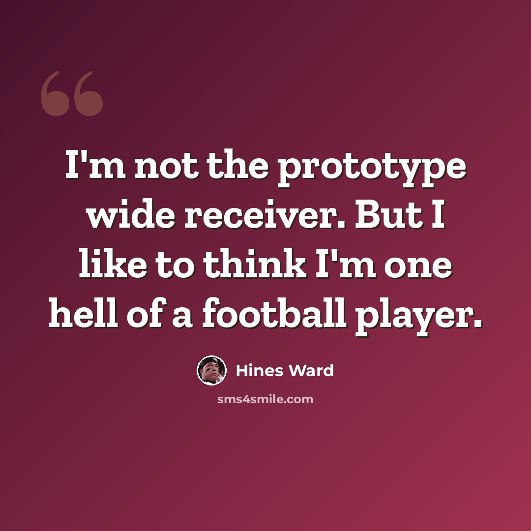 “I'm not the prototype wide receiver. But I like to think I'm one hell of a football player.” quote by Hines Ward