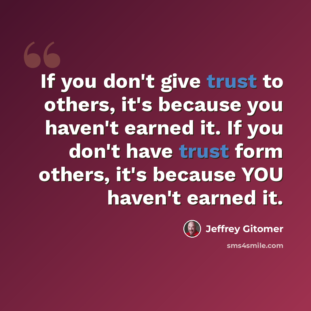 “If you don't give trust to others, it's because you haven't earned it. If you don't have trust form others, it's because YOU haven't earned it.” quote by Jeffrey Gitomer