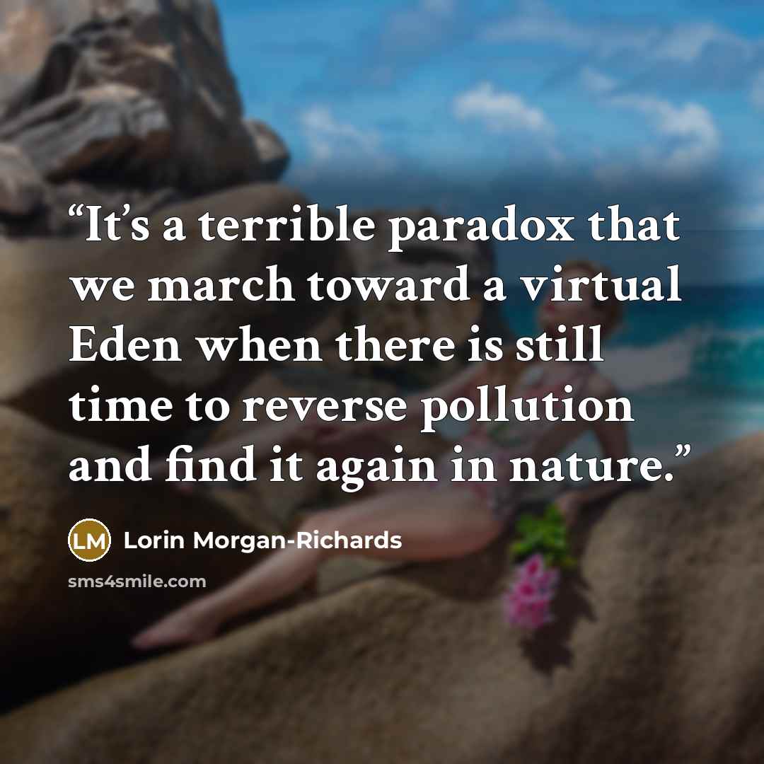“It’s a terrible paradox that we march toward a virtual Eden when there is still time to reverse pollution and find it again in nature.” quote by Lorin Morgan-Richards
