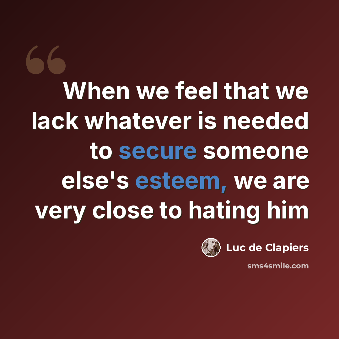 “When we feel that we lack whatever is needed to secure someone else's esteem, we are very close to hating him” quote by Luc de Clapiers