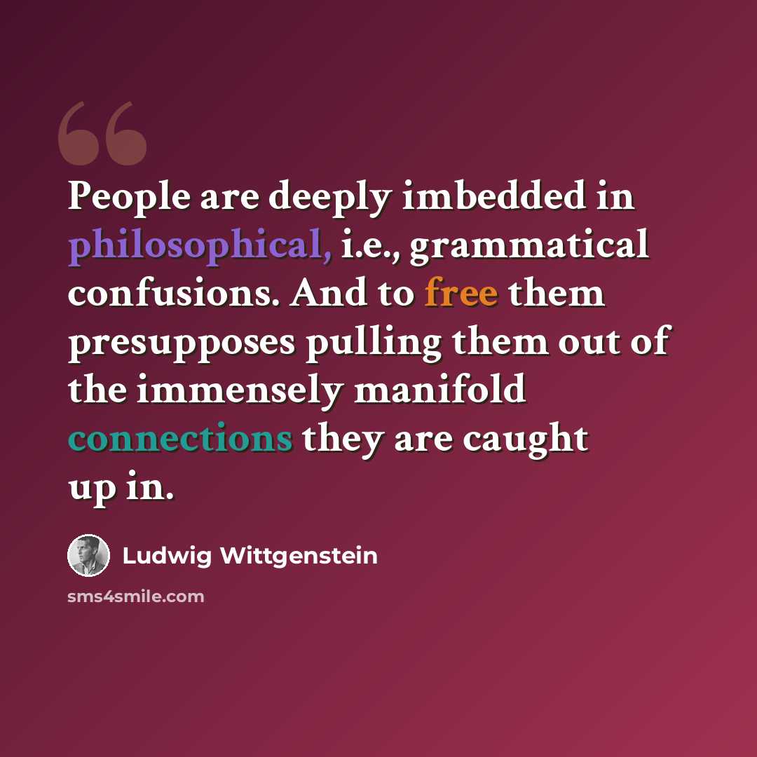 “People are deeply imbedded in philosophical, i.e., grammatical confusions. And to free them presupposes pulling them out of the immensely manifold connections they are caught up in.” quote by Ludwig Wittgenstein