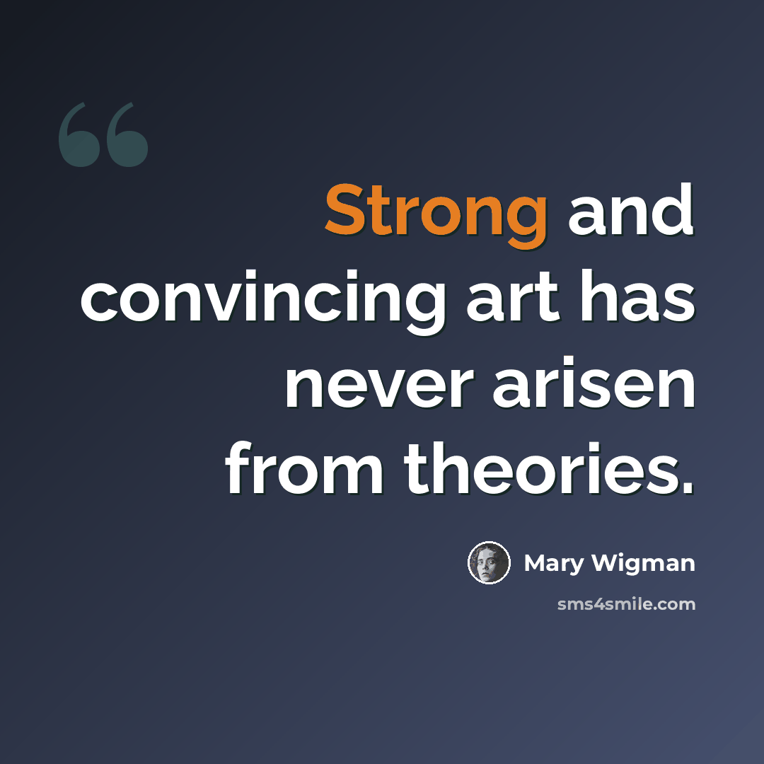 “Strong and convincing art has never arisen from theories.” quote by Mary Wigman