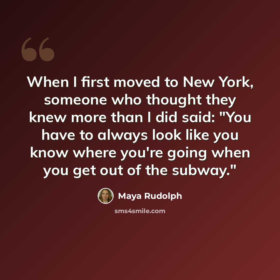 “When I first moved to New York, someone who thought they knew more than I did said: "You have to always look like you know where you're going when you get out of the subway."” quote by Maya Rudolph