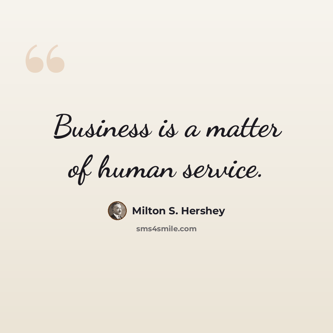 “Business is a matter of human service.” quote by Milton S. Hershey