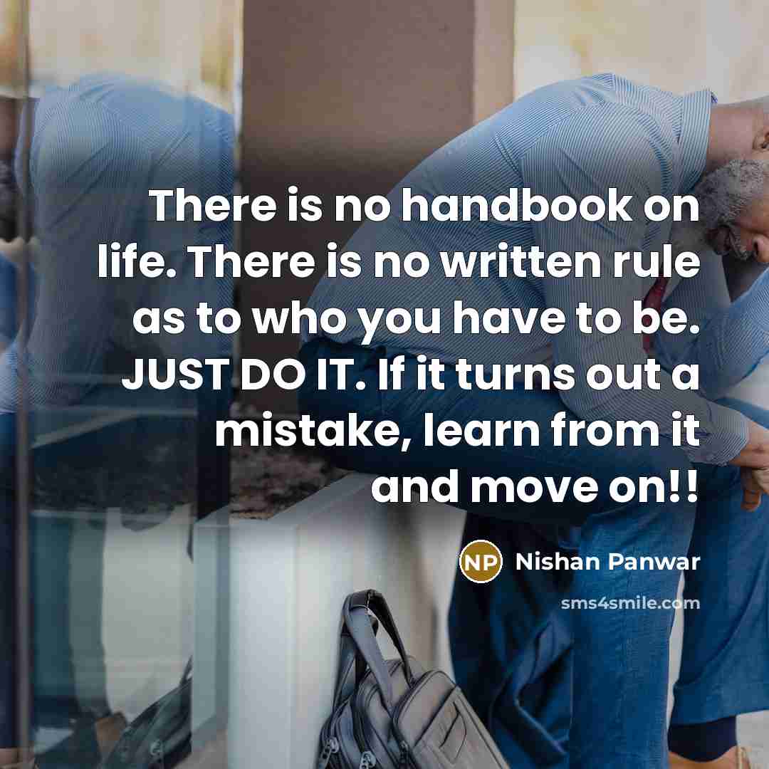 “There is no handbook on life. There is no written rule as to who you have to be. JUST DO IT. If it turns out a mistake, learn from it and move on!!” quote by Nishan Panwar