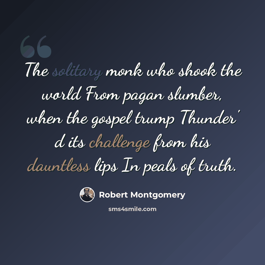 “The solitary monk who shook the world From pagan slumber, when the gospel trump Thunder' d its challenge from his dauntless lips In peals of truth.” quote by Robert Montgomery