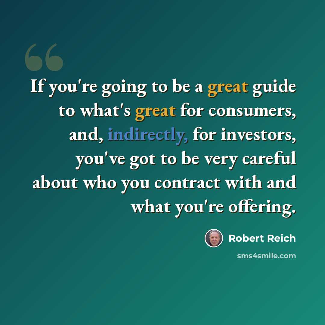 “If you're going to be a great guide to what's great for consumers, and, indirectly, for investors, you've got to be very careful about who you contract with and what you're offering.” quote by Robert Reich
