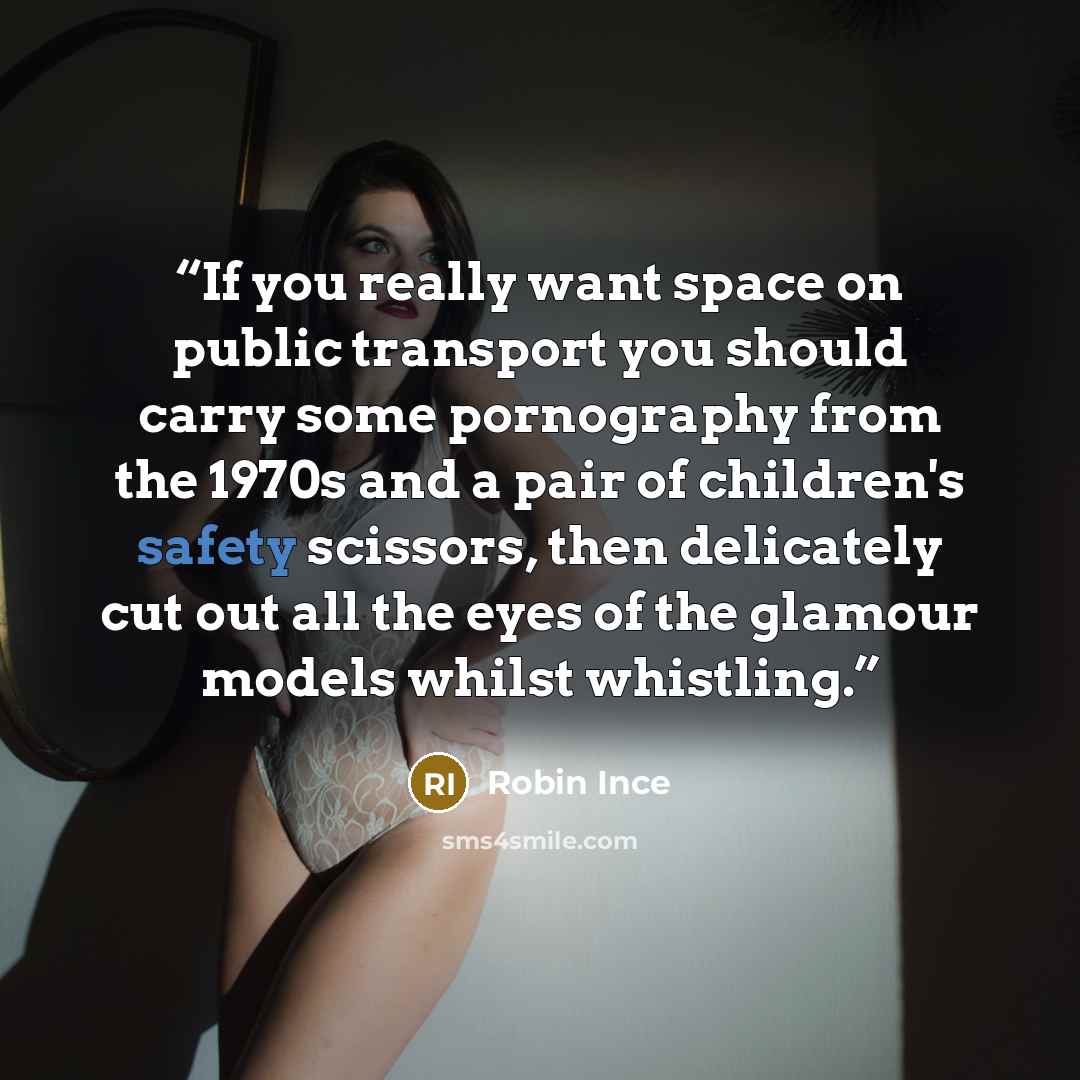 “If you really want space on public transport you should carry some pornography from the 1970s and a pair of children's safety scissors, then delicately cut out all the eyes of the glamour models whilst whistling.” quote by Robin Ince