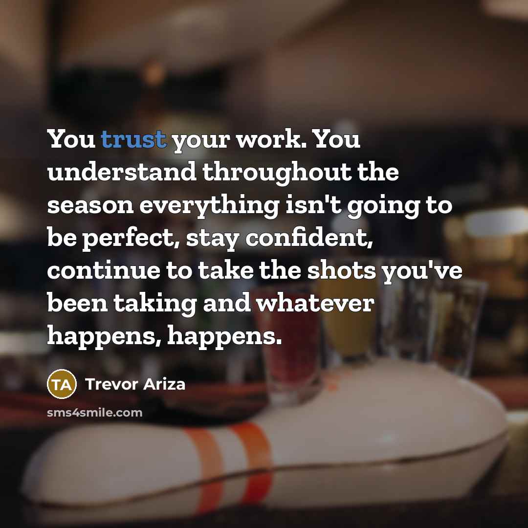 “You trust your work. You understand throughout the season everything isn't going to be perfect, stay confident, continue to take the shots you've been taking and whatever happens, happens.” quote by Trevor Ariza