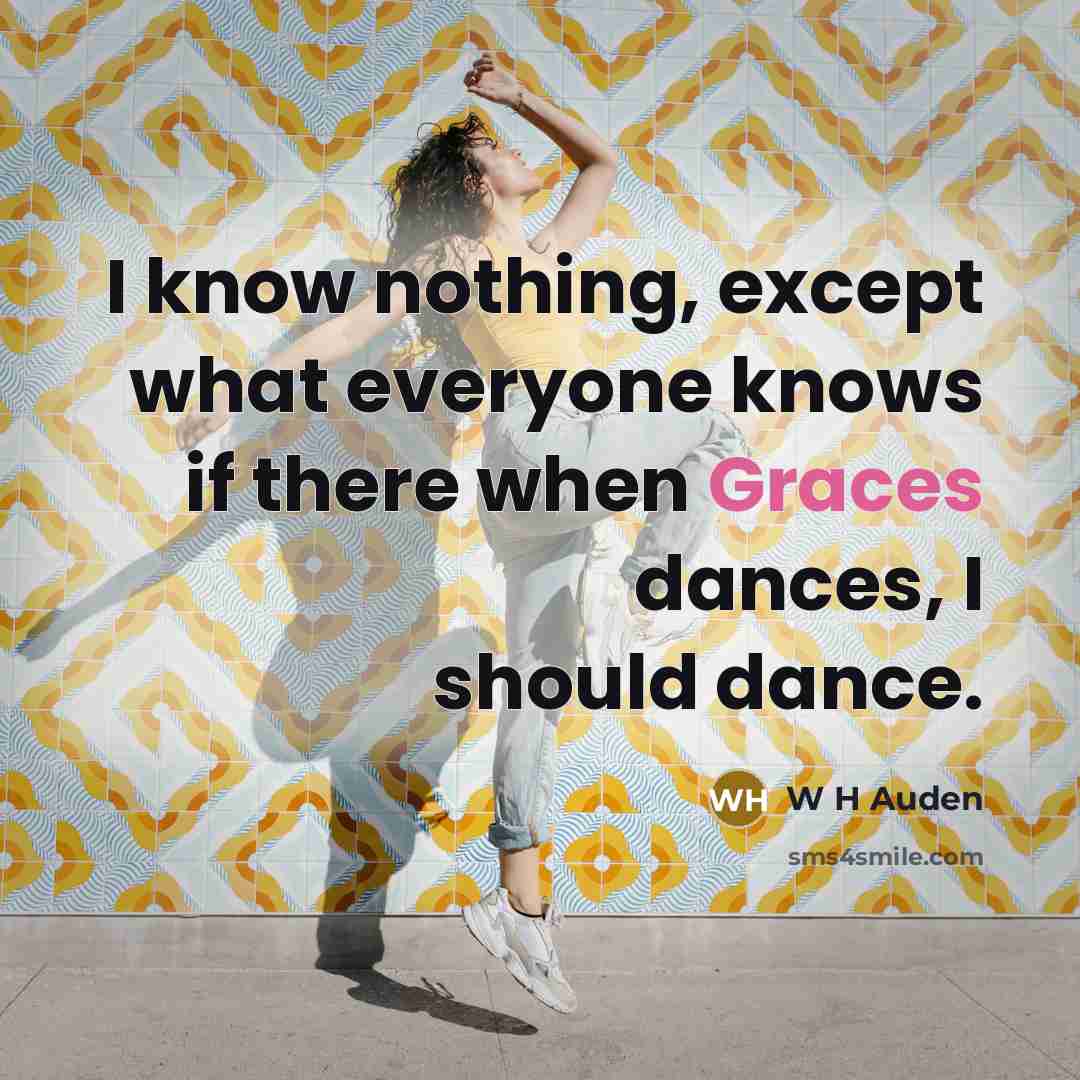 “I know nothing, except what everyone knows if there when Graces dances, I should dance.” quote by W H Auden