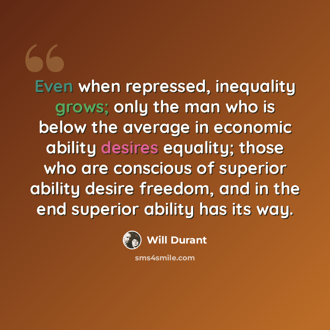 “Even when repressed, inequality grows; only the man who is below the average in economic ability desires equality; those who are conscious of superior ability desire freedom, and in the end superior ability has its way.” quote by Will Durant