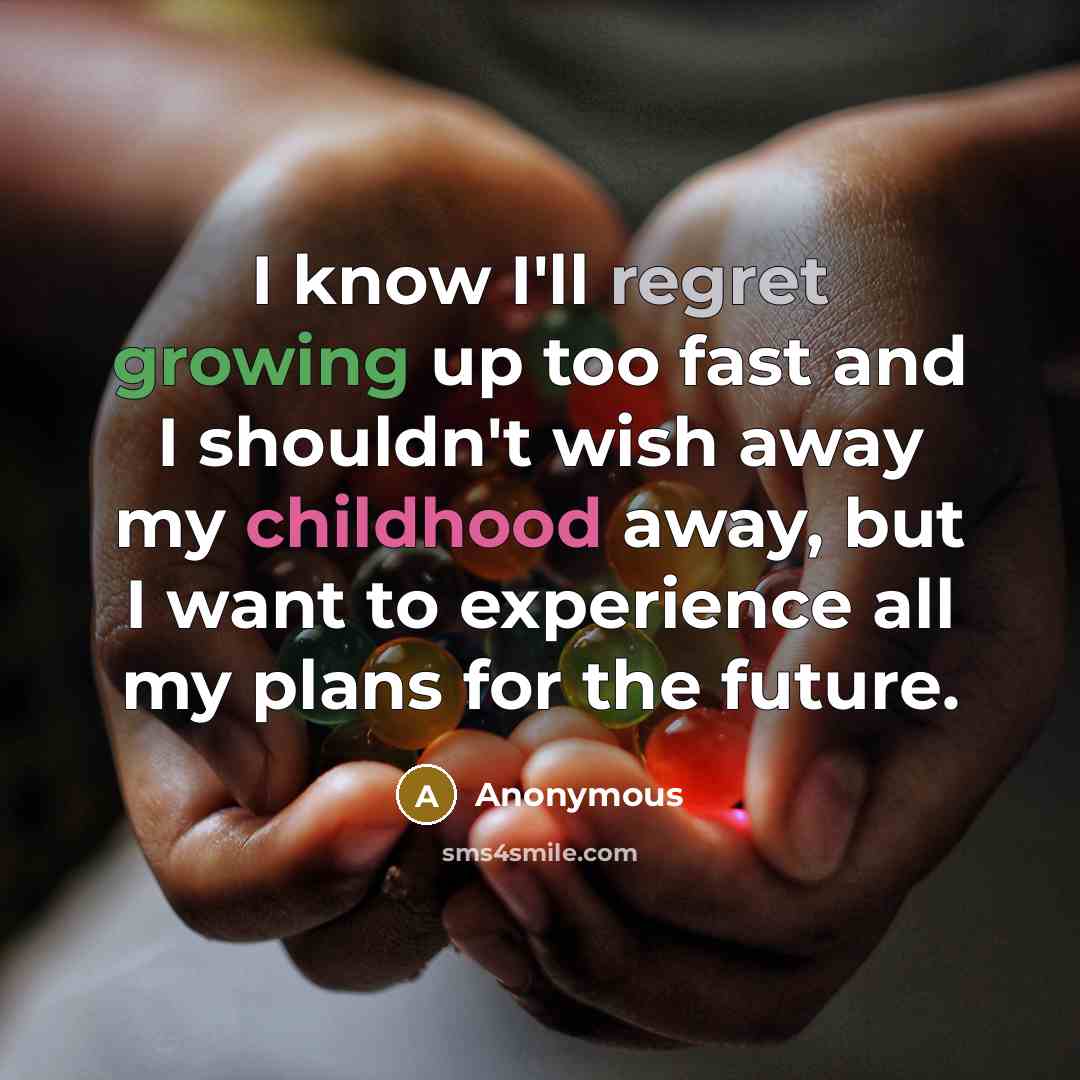 “I know I'll regret growing up too fast and I shouldn't wish away my childhood away, but I want to experience all my plans for the future.” quote by Anonymous