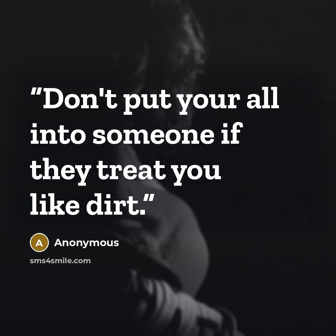 “Don't put your all into someone if they treat you like dirt.” quote by Anonymous